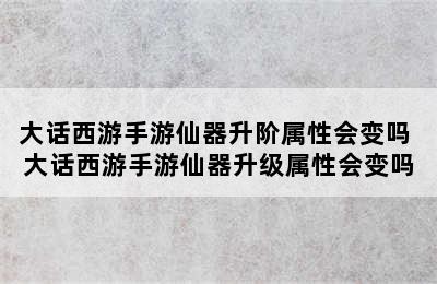 大话西游手游仙器升阶属性会变吗 大话西游手游仙器升级属性会变吗